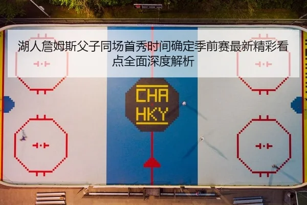 湖人詹姆斯父子同场首秀时间确定季前赛最新精彩看点全面深度解析
