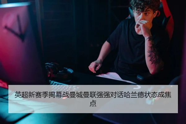 英超新赛季揭幕战曼城曼联强强对话哈兰德状态成焦点